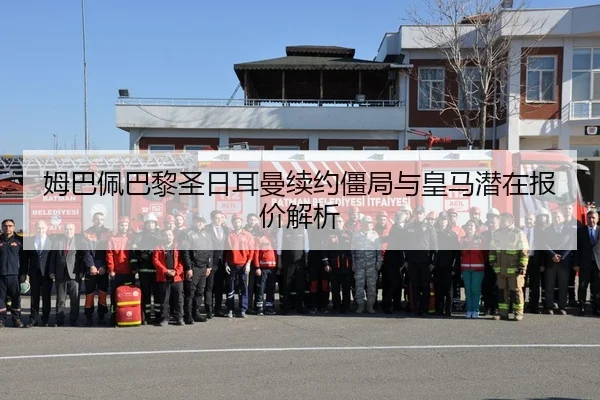 姆巴佩巴黎圣日耳曼续约僵局与皇马潜在报价解析